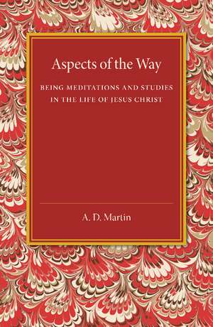 Aspects of the Way: Being Meditations and Studies in the Life of Jesus Christ de A. D. Martin