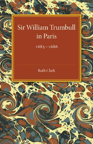 Sir William Trumbull in Paris: 1685–1686 de Ruth Clark