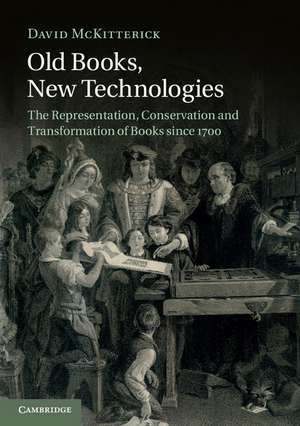 Old Books, New Technologies: The Representation, Conservation and Transformation of Books since 1700 de David McKitterick