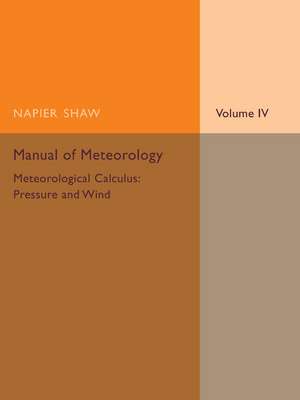 Manual of Meteorology: Volume 4, Meteorological Calculus: Pressure and Wind de Napier Shaw