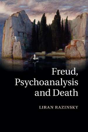 Freud, Psychoanalysis and Death de Liran Razinsky