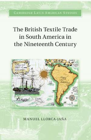 The British Textile Trade in South America in the Nineteenth Century de Manuel Llorca-Jaña