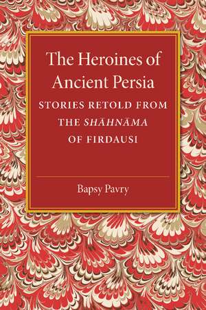 The Heroines of Ancient Persia: Stories Retold from the Shahnama of Firdausi de Bapsy Pavry