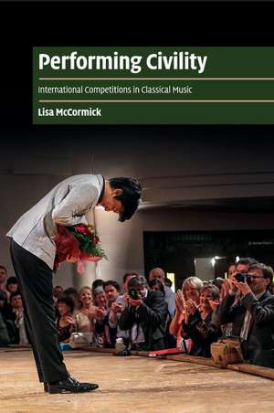 Performing Civility: International Competitions in Classical Music de Lisa McCormick