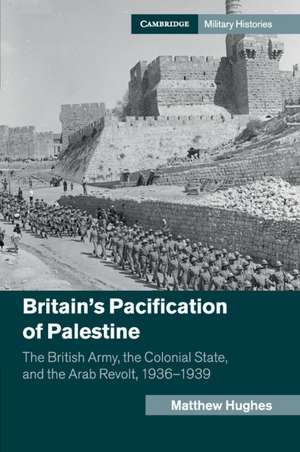 Britain's Pacification of Palestine: The British Army, the Colonial State, and the Arab Revolt, 1936–1939 de Matthew Hughes