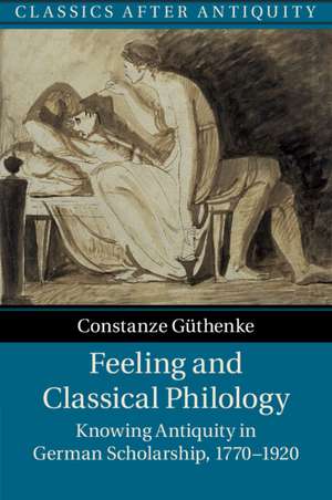 Feeling and Classical Philology: Knowing Antiquity in German Scholarship, 1770–1920 de Constanze Güthenke