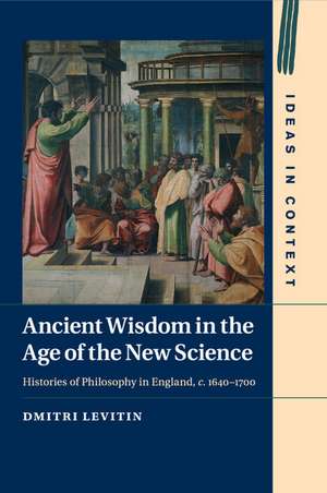 Ancient Wisdom in the Age of the New Science: Histories of Philosophy in England, c. 1640–1700 de Dmitri Levitin