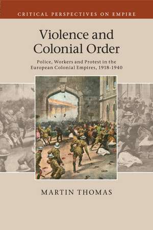 Violence and Colonial Order: Police, Workers and Protest in the European Colonial Empires, 1918–1940 de Martin Thomas