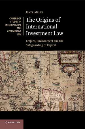 The Origins of International Investment Law: Empire, Environment and the Safeguarding of Capital de Kate Miles