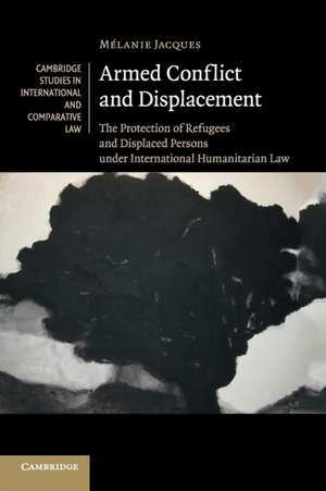 Armed Conflict and Displacement: The Protection of Refugees and Displaced Persons under International Humanitarian Law de Mélanie Jacques