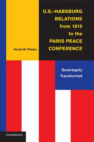 U.S.-Habsburg Relations from 1815 to the Paris Peace Conference: Sovereignty Transformed de Nicole M. Phelps