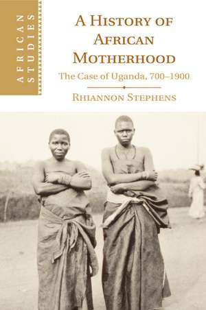 A History of African Motherhood: The Case of Uganda, 700–1900 de Rhiannon Stephens