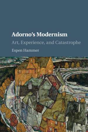 Adorno's Modernism: Art, Experience, and Catastrophe de Espen Hammer