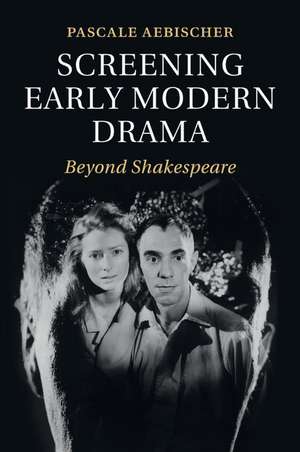 Screening Early Modern Drama: Beyond Shakespeare de Pascale Aebischer