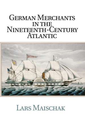 German Merchants in the Nineteenth-Century Atlantic de Lars Maischak