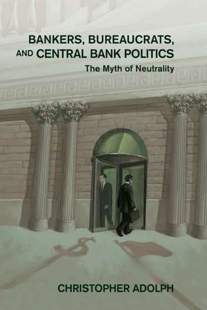 Bankers, Bureaucrats, and Central Bank Politics: The Myth of Neutrality de Christopher Adolph