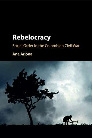 Rebelocracy: Social Order in the Colombian Civil War de Ana Arjona