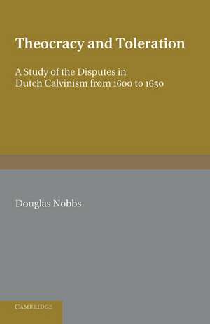 Theocracy and Toleration: A Study of the Disputes in Dutch Calvinism from 1600 to 1650 de Douglas Nobbs