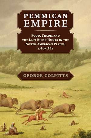 Pemmican Empire: Food, Trade, and the Last Bison Hunts in the North American Plains, 1780–1882 de George Colpitts