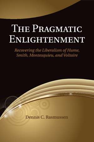 The Pragmatic Enlightenment: Recovering the Liberalism of Hume, Smith, Montesquieu, and Voltaire de Dennis C. Rasmussen