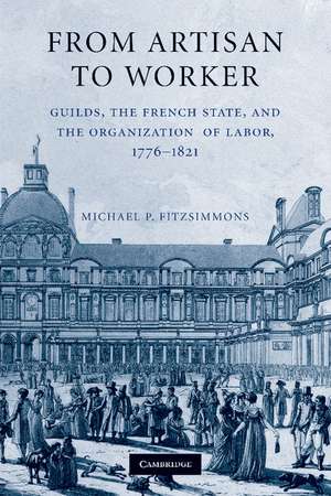 From Artisan to Worker: Guilds, the French State, and the Organization of Labor, 1776–1821 de Michael P. Fitzsimmons