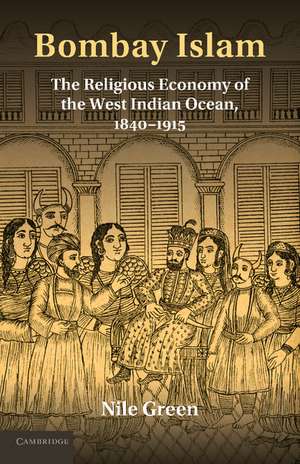 Bombay Islam: The Religious Economy of the West Indian Ocean, 1840–1915 de Nile Green