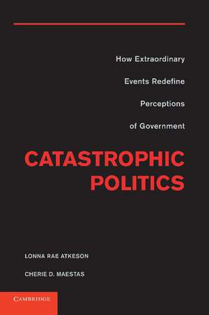 Catastrophic Politics: How Extraordinary Events Redefine Perceptions of Government de Lonna Rae Atkeson