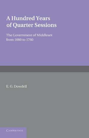 A Hundred Years of Quarter Sessions: The Government of Middlesex from 1660 to 1760 de E. G. Dowdell