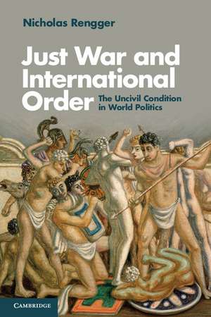 Just War and International Order: The Uncivil Condition in World Politics de Nicholas Rengger