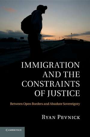 Immigration and the Constraints of Justice: Between Open Borders and Absolute Sovereignty de Ryan Pevnick