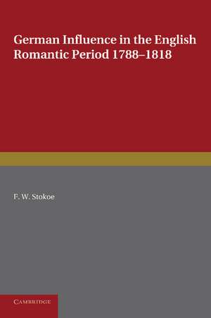 German Influence in the English Romantic Period 1788–1818: With Special Reference to Scott, Coleridge, Shelley and Byron de F. W. Stokoe