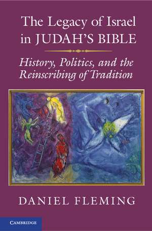 The Legacy of Israel in Judah's Bible: History, Politics, and the Reinscribing of Tradition de Daniel E. Fleming