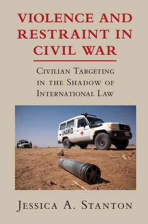 Violence and Restraint in Civil War: Civilian Targeting in the Shadow of International Law de Jessica A. Stanton