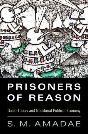 Prisoners of Reason: Game Theory and Neoliberal Political Economy de S. M. Amadae