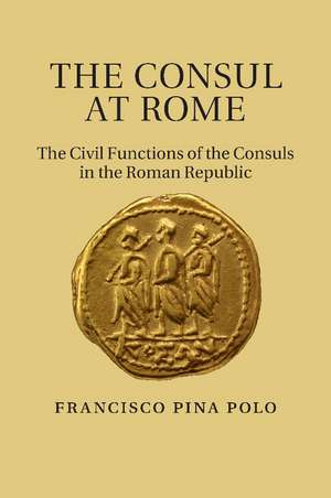 The Consul at Rome: The Civil Functions of the Consuls in the Roman Republic de Francisco Pina Polo