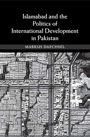 Islamabad and the Politics of International Development in Pakistan de Markus Daechsel