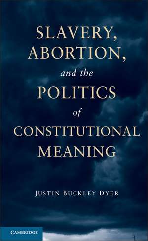 Slavery, Abortion, and the Politics of Constitutional Meaning de Justin Buckley Dyer