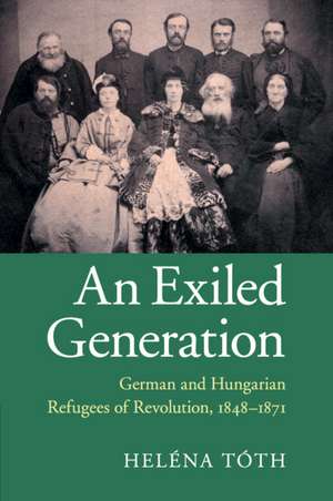 An Exiled Generation: German and Hungarian Refugees of Revolution, 1848–1871 de Heléna Tóth