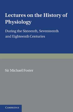 Lectures on the History of Physiology: During the Sixteenth, Seventeenth and Eighteenth Centuries de Michael Foster