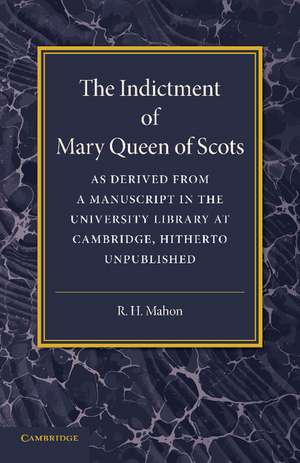 The Indictment of Mary Queen of Scots: As Derived from a Manuscript in the University Library at Cambridge, Hitherto Unpublished de R. H. Mahon