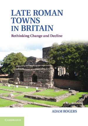 Late Roman Towns in Britain: Rethinking Change and Decline de Adam Rogers