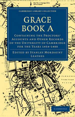 Grace Book A: Containing the Proctors' Accounts and Other Records of the University of Cambridge for the Years 1454-1488 de Stanley Mordaunt Leathes