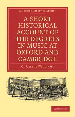 A Short Historical Account of the Degrees in Music at Oxford and Cambridge: With a Chronological List of Graduates in that Faculty from the Year 1463 de C. F. Abdy Williams