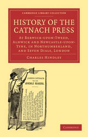 History of the Catnach Press: At Berwick-upon-Tweed, Alnwick and Newcastle-upon-Tyne, in Northumberland, and Seven Dials, London de Charles Hindley