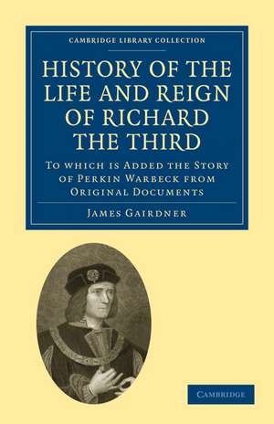 History of the Life and Reign of Richard the Third: To which is Added the Story of Perkin Warbeck from Original Documents de James Gairdner