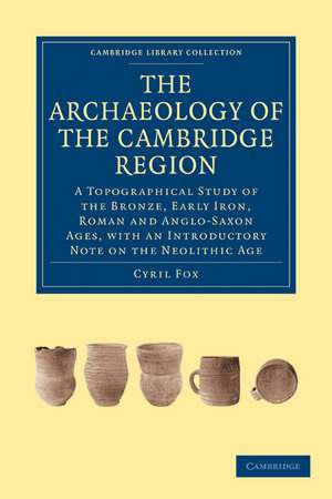 The Archaeology of the Cambridge Region: A Topographical Study of the Bronze, Early Iron, Roman and Anglo-Saxon Ages, with an Introductory Note on the Neolithic Age de Cyril Fox