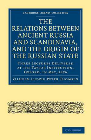 The Relations between Ancient Russia and Scandinavia, and the Origin of the Russian State: Three Lectures Delivered at the Taylor Institution. Oxford, in May, 1876 de Vilhelm Ludvig Peter Thomsen