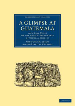 A Glimpse at Guatemala, and Some Notes on the Ancient Monuments of Central America de Anne Cary Maudslay