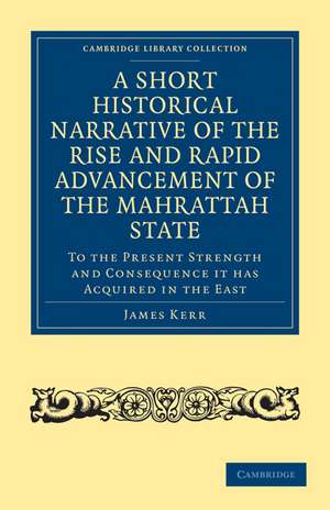 A Short Historical Narrative of the Rise and Rapid Advancement of the Mahrattah State: To the Present Strength and Consequence it has Acquired in the East de James Kerr