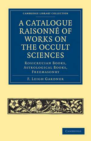 A Catalogue Raisonné of Works on the Occult Sciences: Rosicrucian Books, Astrological Books, Freemasonry de F. Leigh Gardner